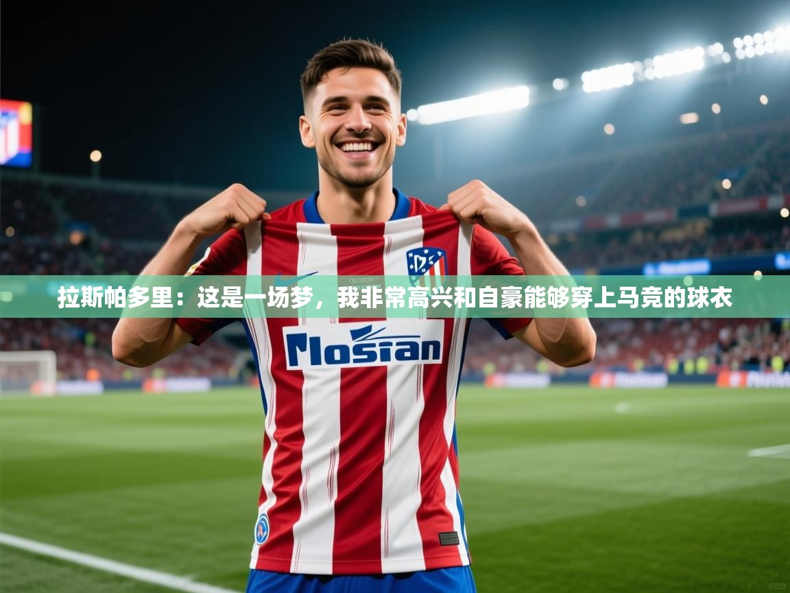 爱游戏真人体育娱乐-拉斯帕多里:这是一场梦,我非常高兴和自豪能够穿上马竞的球衣 第2张