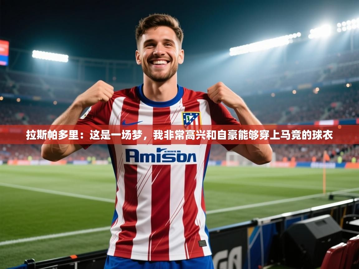 爱游戏真人体育娱乐-拉斯帕多里:这是一场梦,我非常高兴和自豪能够穿上马竞的球衣 第3张
