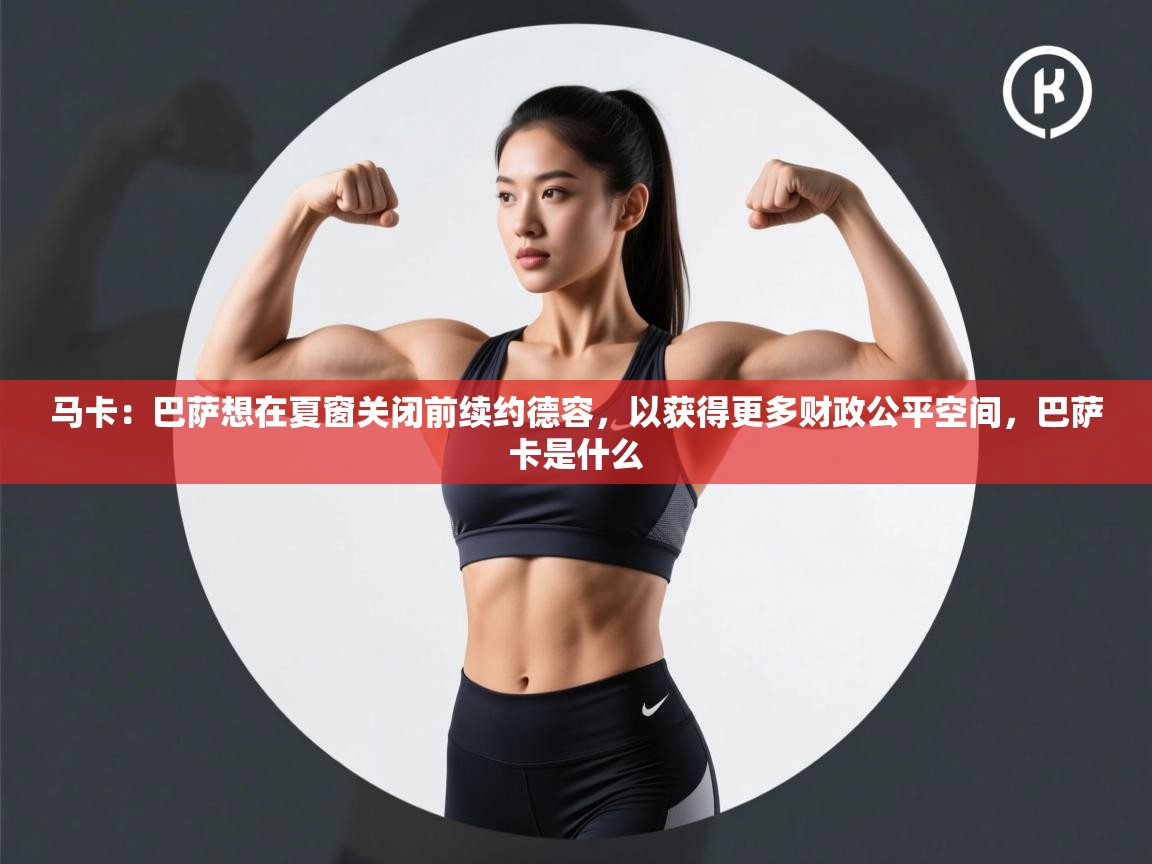 爱游戏体育直播-马卡：巴萨想在夏窗关闭前续约德容，以获得更多财政公平空间，巴萨卡是什么  第2张