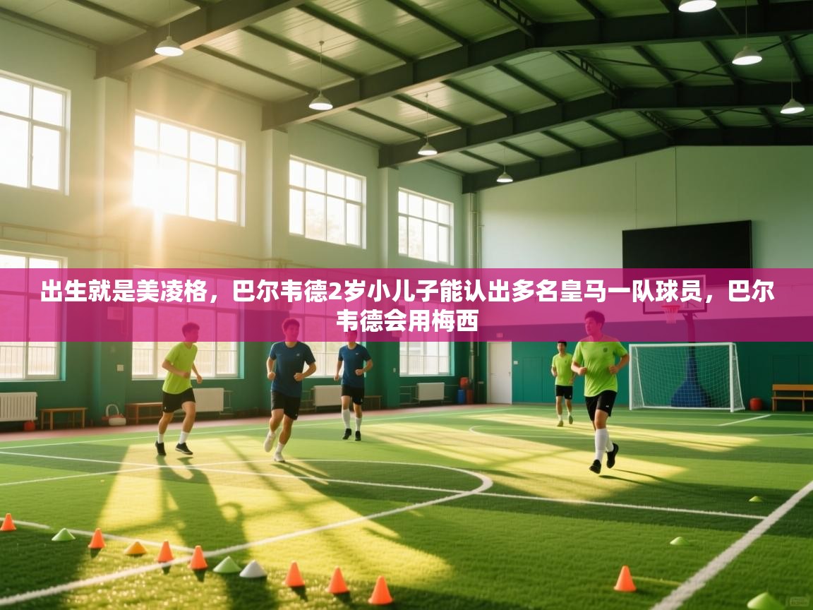 爱游戏厅下载-出生就是美凌格,巴尔韦德2岁小儿子能认出多名皇马一队球员,巴尔韦德会用梅西 第2张