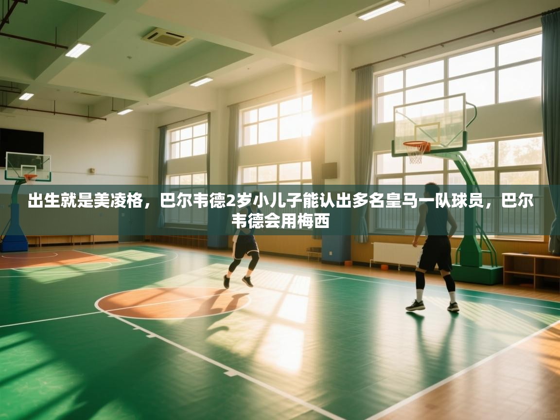 爱游戏厅下载-出生就是美凌格,巴尔韦德2岁小儿子能认出多名皇马一队球员,巴尔韦德会用梅西 第4张