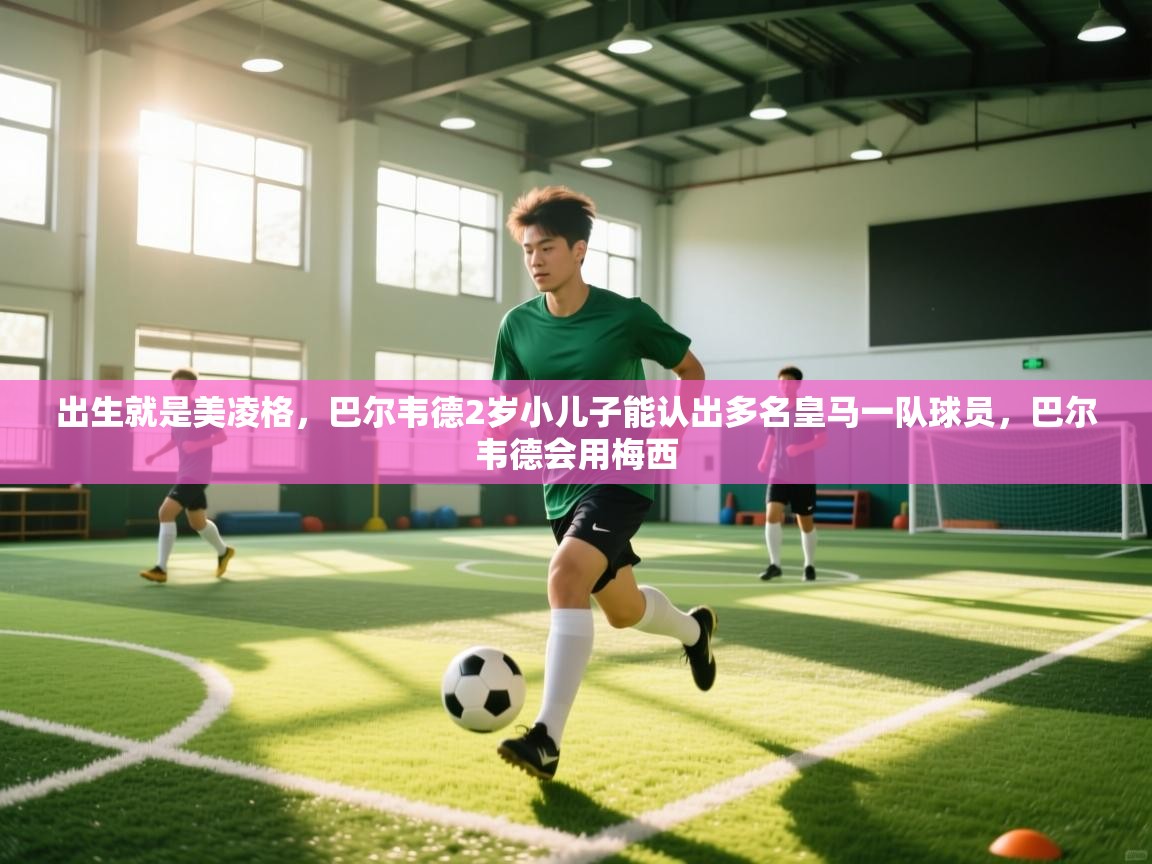 爱游戏厅下载-出生就是美凌格,巴尔韦德2岁小儿子能认出多名皇马一队球员,巴尔韦德会用梅西 第3张