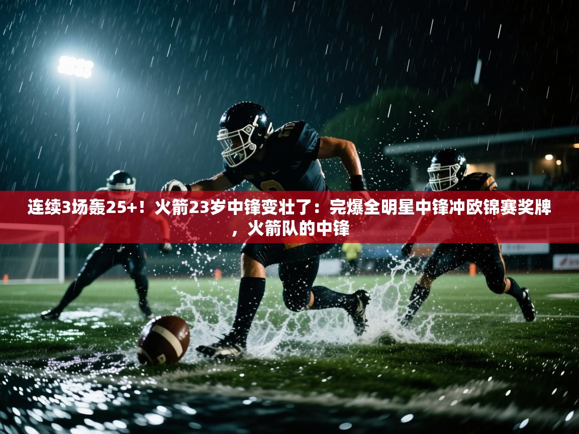 爱游戏体育娱乐罗马赞助商-连续3场轰25+!火箭23岁中锋变壮了:完爆全明星中锋冲欧锦赛奖牌,火箭队的中锋 第2张