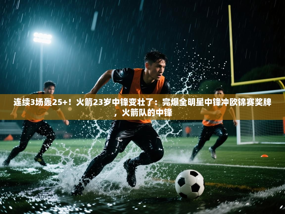 爱游戏体育娱乐罗马赞助商-连续3场轰25+!火箭23岁中锋变壮了:完爆全明星中锋冲欧锦赛奖牌,火箭队的中锋 第3张