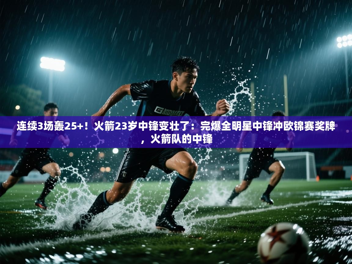 爱游戏体育娱乐罗马赞助商-连续3场轰25+!火箭23岁中锋变壮了:完爆全明星中锋冲欧锦赛奖牌,火箭队的中锋 第4张