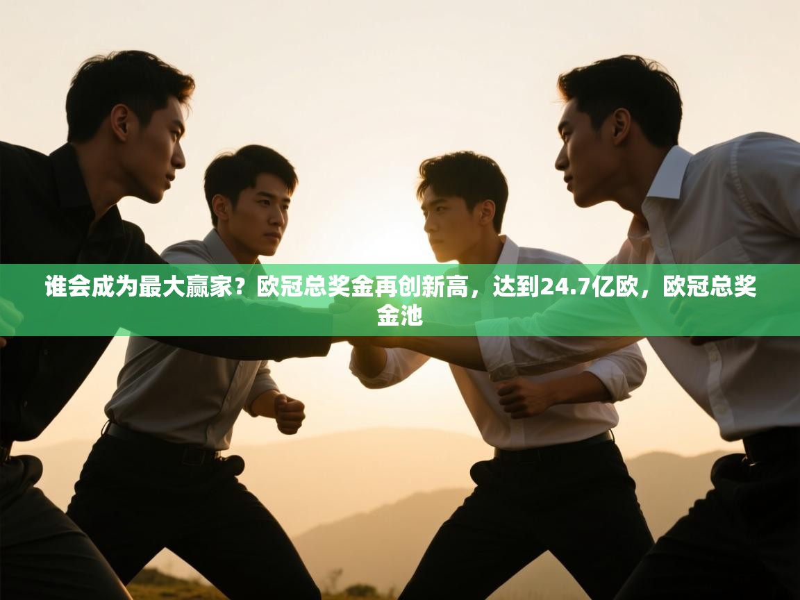 爱游戏体育娱乐马竞赞助商-谁会成为最大赢家?欧冠总奖金再创新高,达到24.7亿欧,欧冠总奖金池 第3张