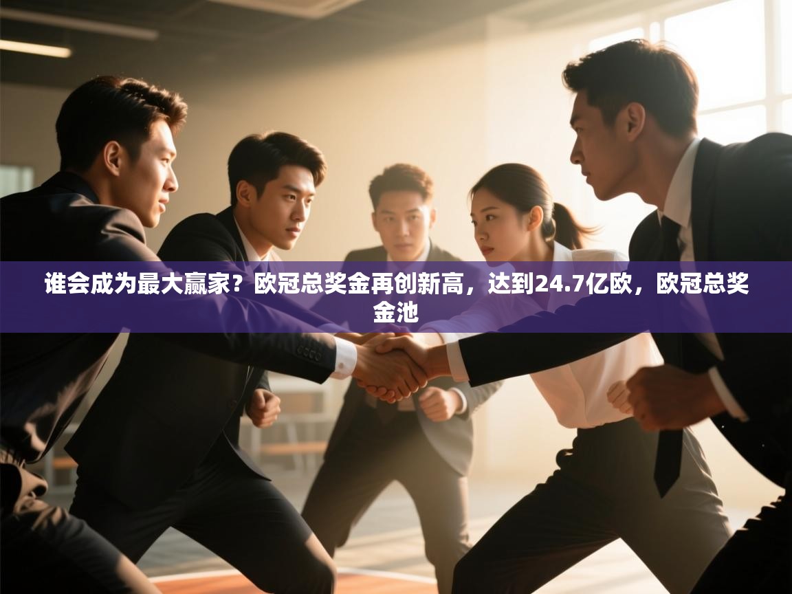 爱游戏体育娱乐马竞赞助商-谁会成为最大赢家?欧冠总奖金再创新高,达到24.7亿欧,欧冠总奖金池 第4张