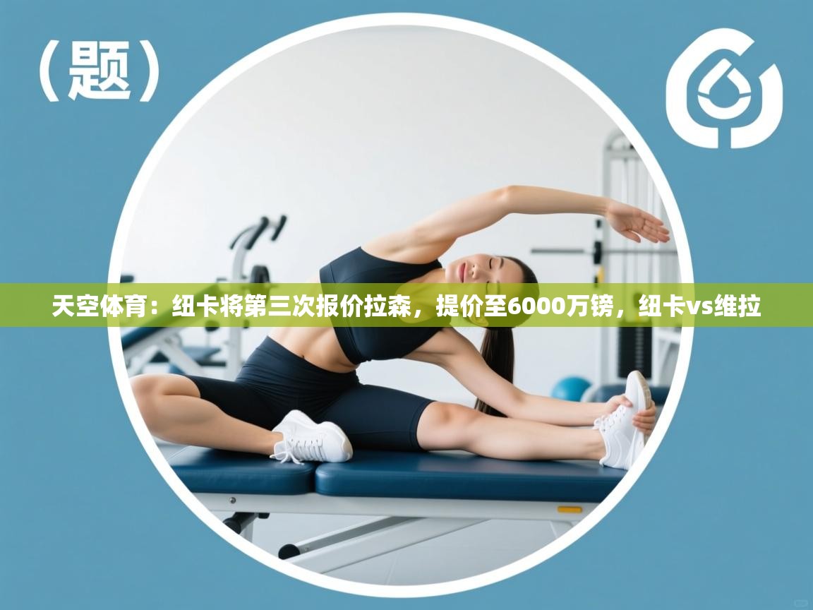 爱游体育直播app-天空体育:纽卡将第三次报价拉森,提价至6000万镑,纽卡vs维拉 第1张