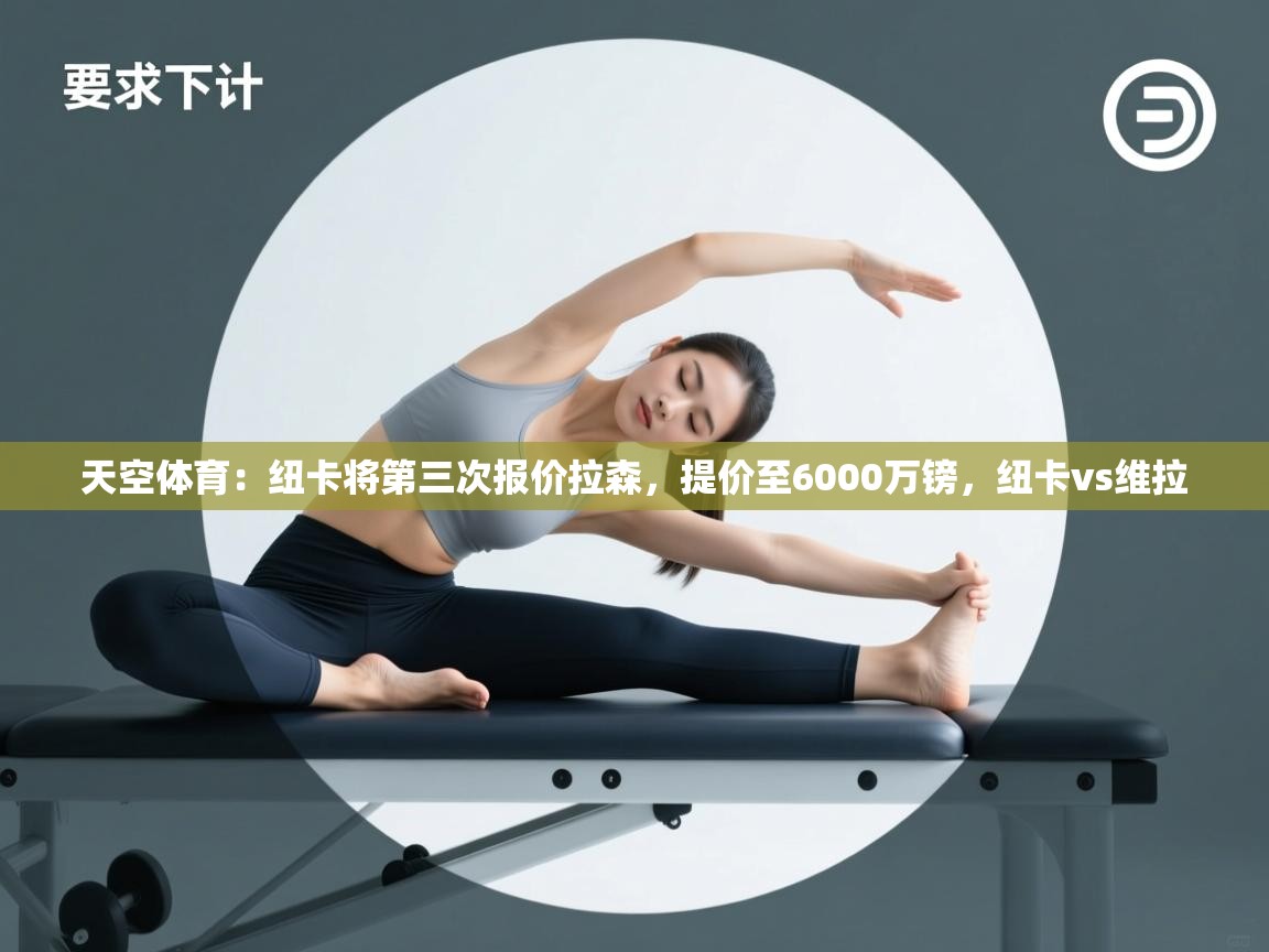 爱游体育直播app-天空体育:纽卡将第三次报价拉森,提价至6000万镑,纽卡vs维拉 第2张