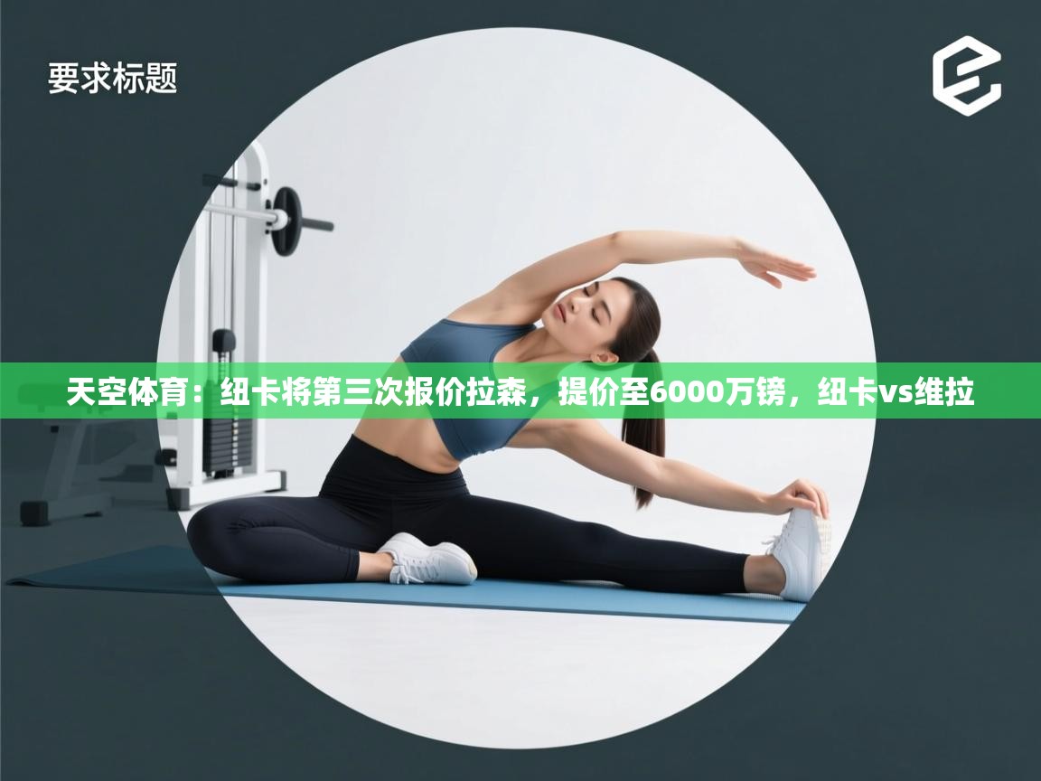 爱游体育直播app-天空体育:纽卡将第三次报价拉森,提价至6000万镑,纽卡vs维拉 第4张