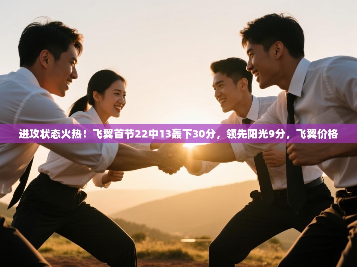 爱游体育直播-进攻状态火热!飞翼首节22中13轰下30分,领先阳光9分,飞翼价格 第2张