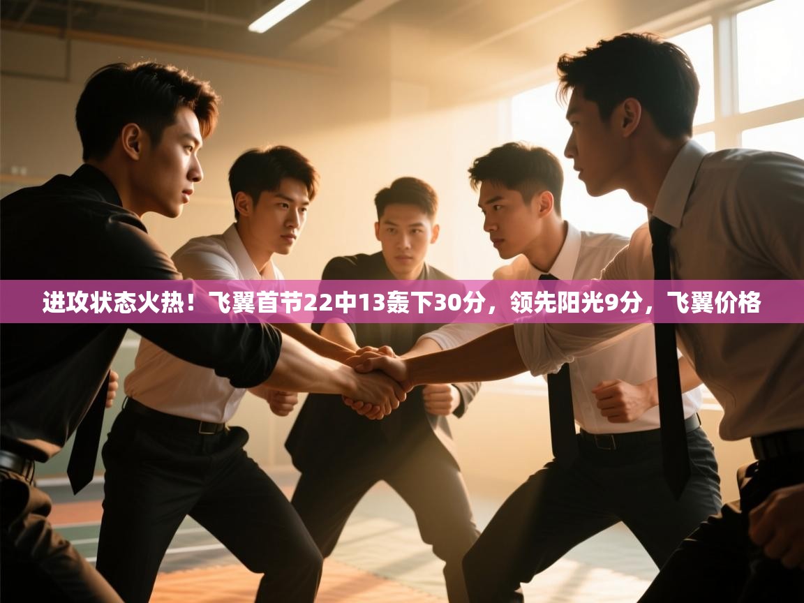 爱游体育直播-进攻状态火热!飞翼首节22中13轰下30分,领先阳光9分,飞翼价格 第3张