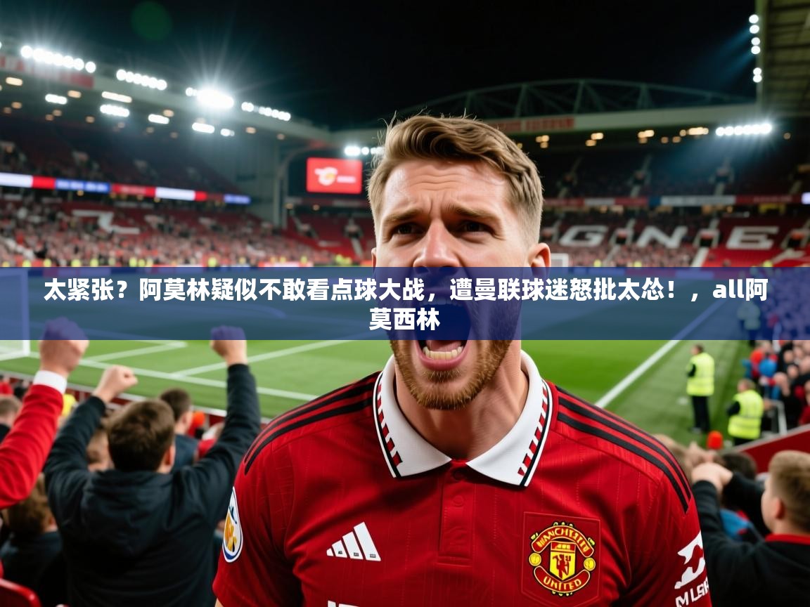 爱游戏娱乐赞助罗马02-太紧张?阿莫林疑似不敢看点球大战,遭曼联球迷怒批太怂!,all阿莫西林 第1张