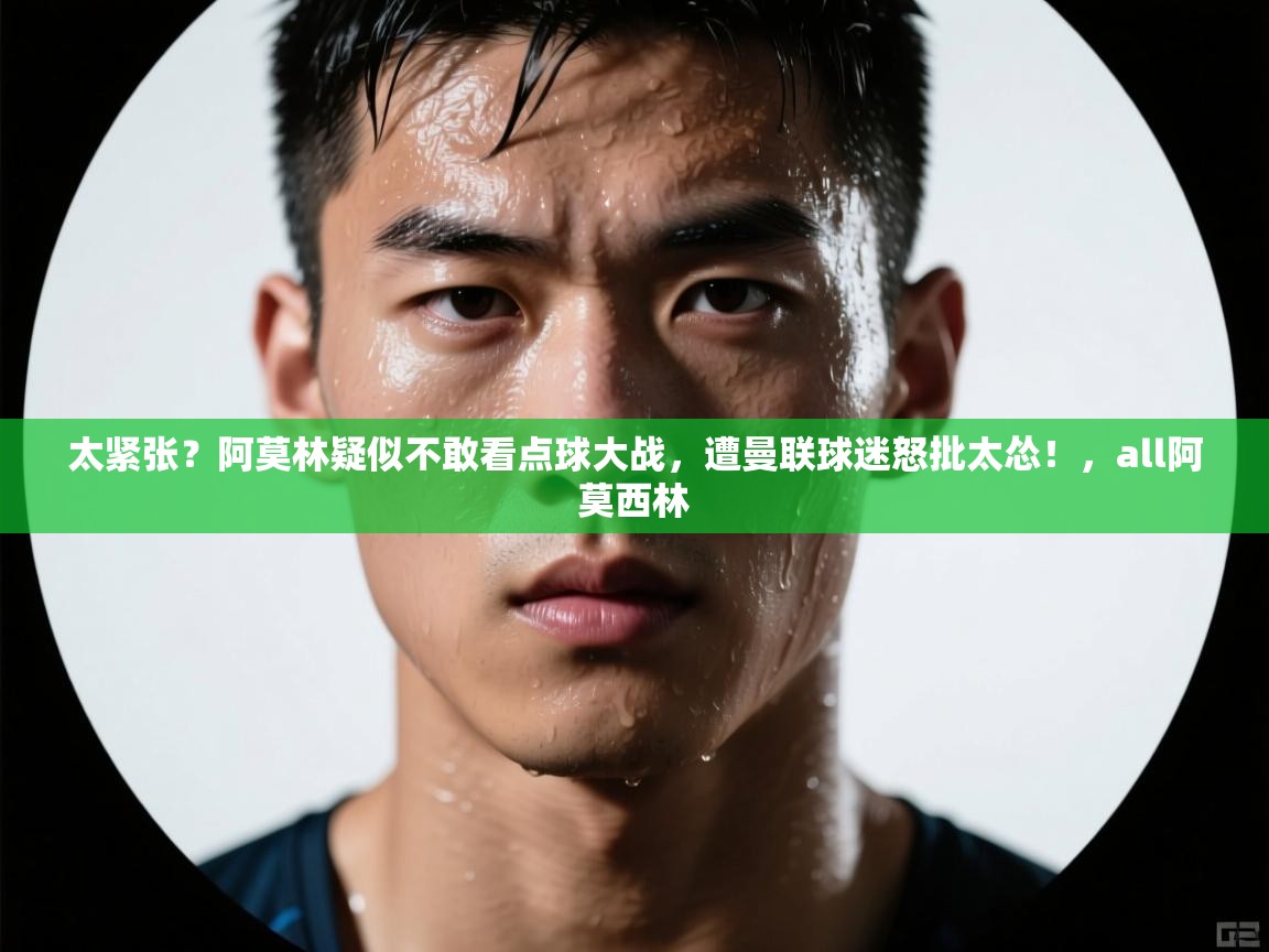 爱游戏娱乐赞助罗马02-太紧张?阿莫林疑似不敢看点球大战,遭曼联球迷怒批太怂!,all阿莫西林 第2张