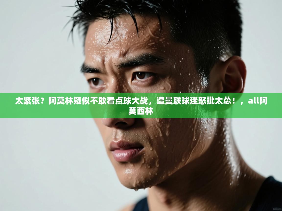 爱游戏娱乐赞助罗马02-太紧张?阿莫林疑似不敢看点球大战,遭曼联球迷怒批太怂!,all阿莫西林 第3张