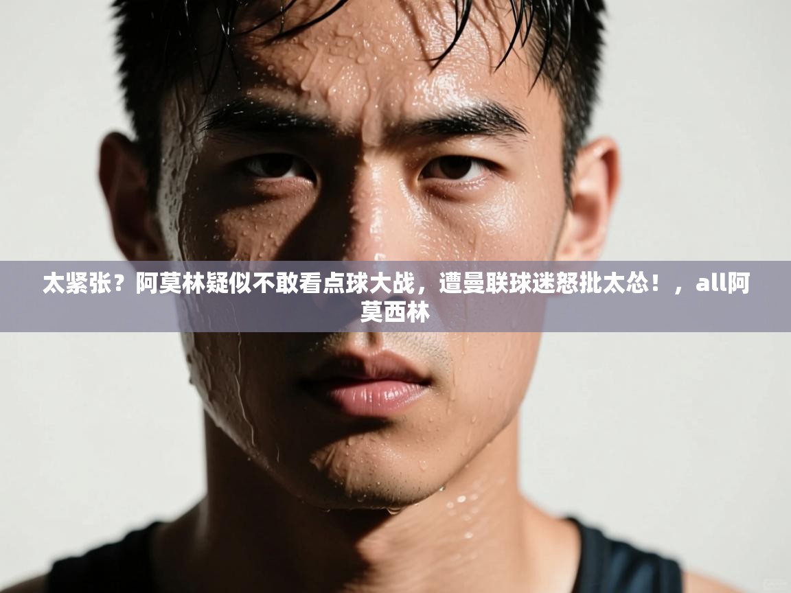 爱游戏娱乐赞助罗马02-太紧张?阿莫林疑似不敢看点球大战,遭曼联球迷怒批太怂!,all阿莫西林 第4张