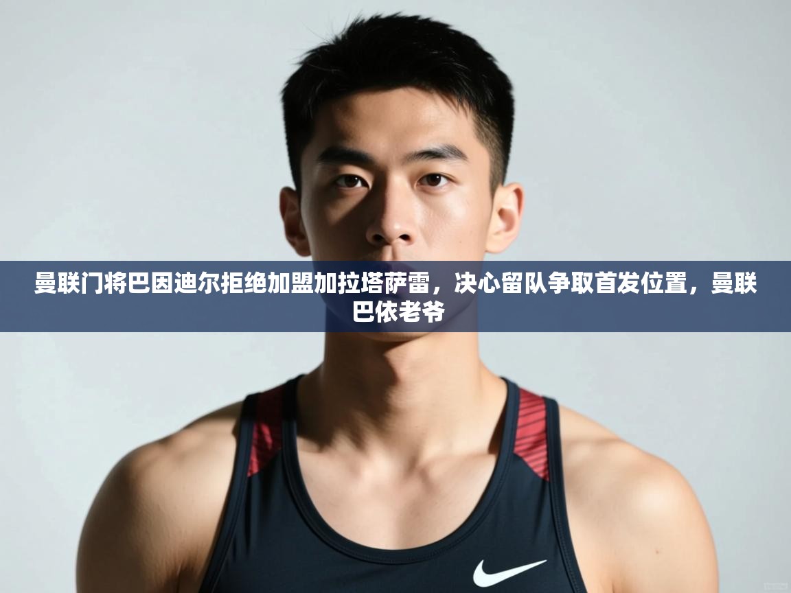 爱游戏体育官网-曼联门将巴因迪尔拒绝加盟加拉塔萨雷,决心留队争取首发位置,曼联 巴依老爷 第1张