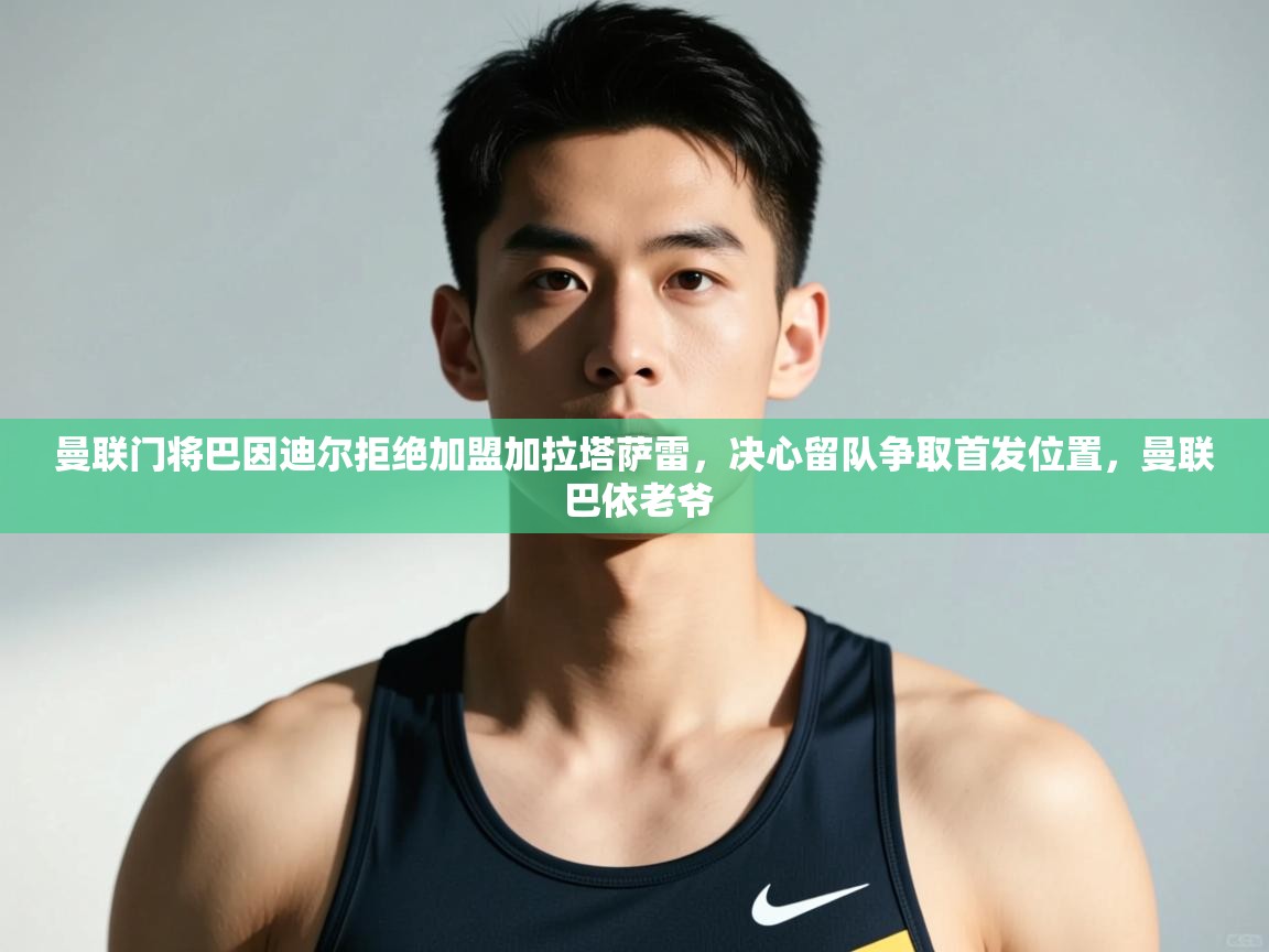 爱游戏体育官网-曼联门将巴因迪尔拒绝加盟加拉塔萨雷,决心留队争取首发位置,曼联 巴依老爷 第2张