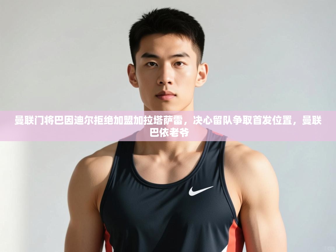 爱游戏体育官网-曼联门将巴因迪尔拒绝加盟加拉塔萨雷,决心留队争取首发位置,曼联 巴依老爷 第3张