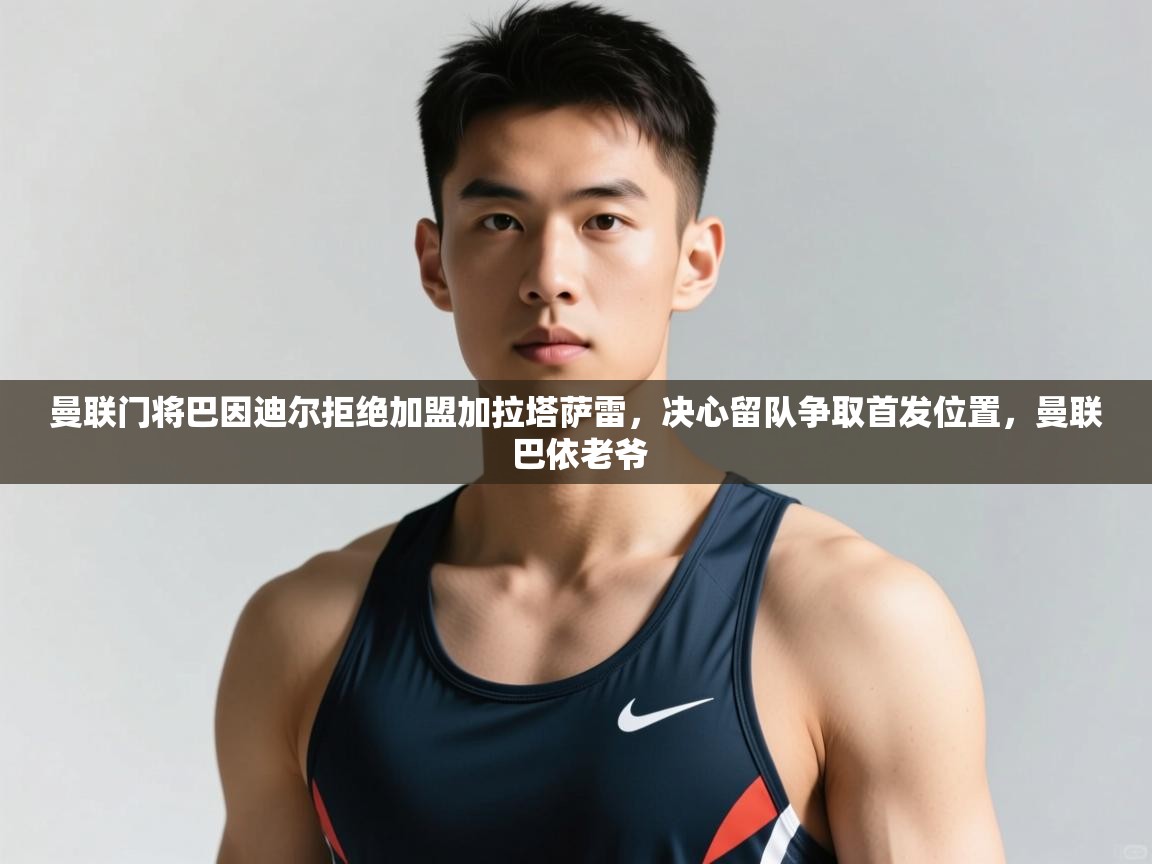 爱游戏体育官网-曼联门将巴因迪尔拒绝加盟加拉塔萨雷,决心留队争取首发位置,曼联 巴依老爷 第4张