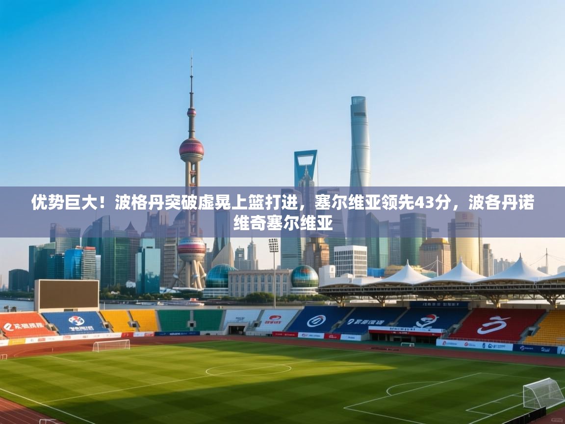 爱游戏在线官网-优势巨大!波格丹突破虚晃上篮打进,塞尔维亚领先43分,波各丹诺维奇塞尔维亚 第1张