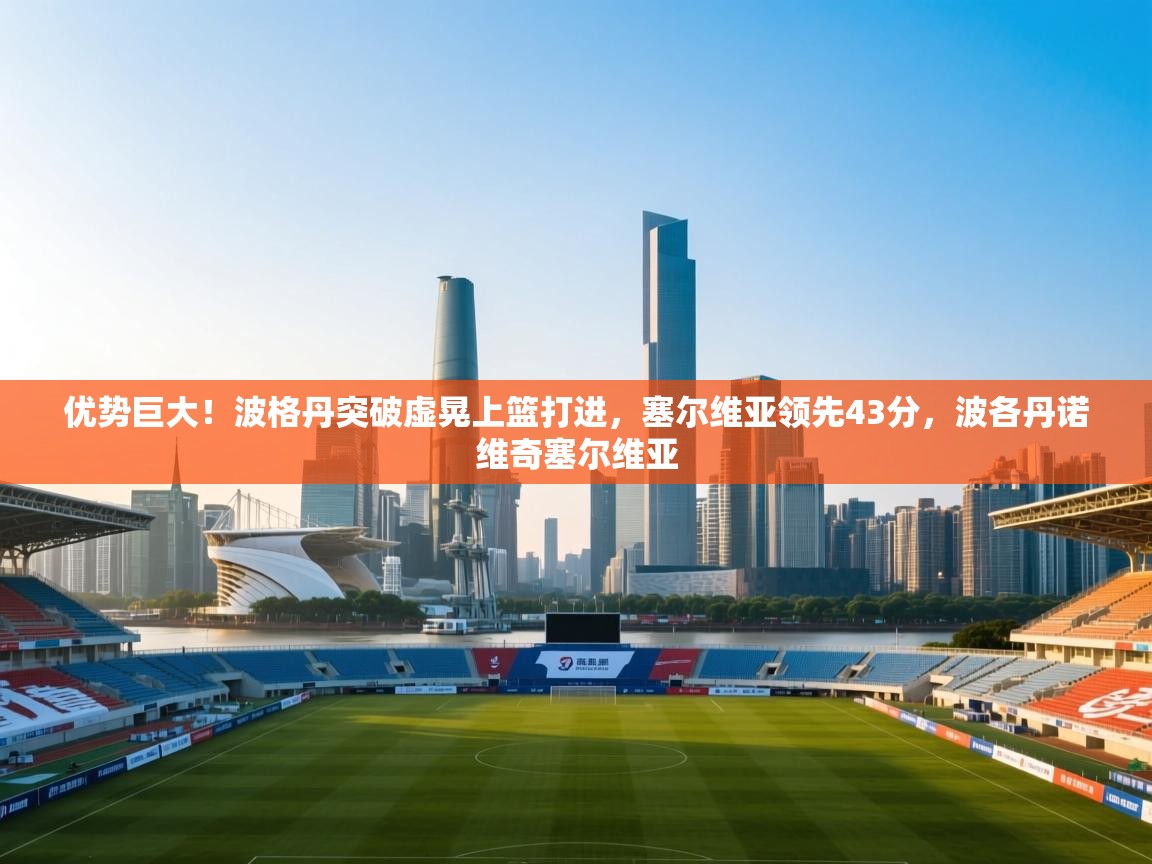 爱游戏在线官网-优势巨大!波格丹突破虚晃上篮打进,塞尔维亚领先43分,波各丹诺维奇塞尔维亚 第3张