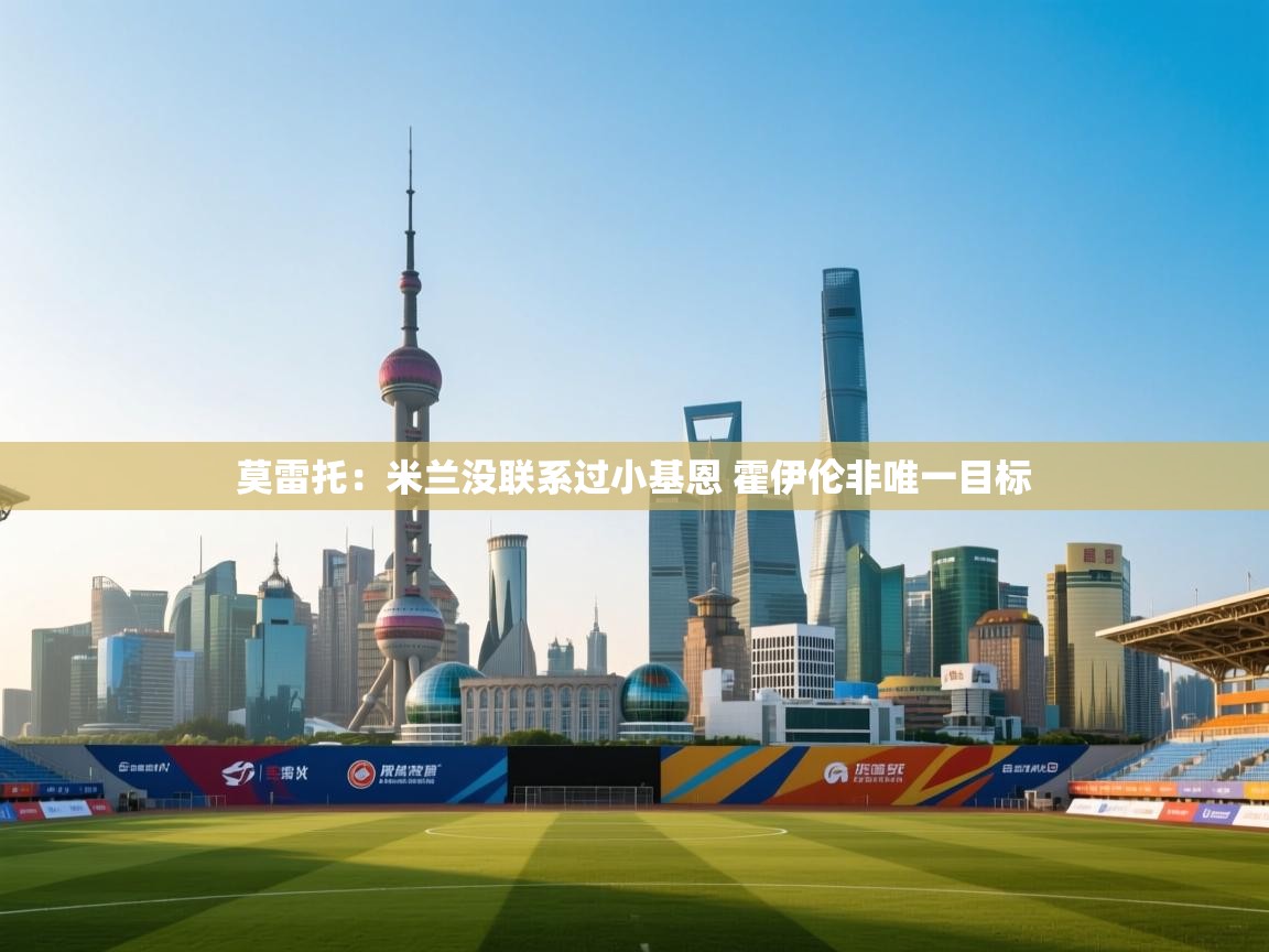 爱游戏官网-莫雷托:米兰没联系过小基恩 霍伊伦非唯一目标 第2张