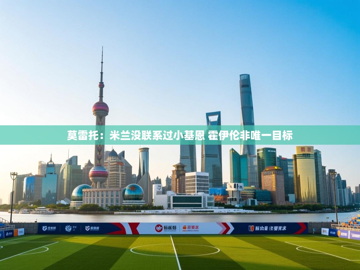 爱游戏官网-莫雷托:米兰没联系过小基恩 霍伊伦非唯一目标 第4张