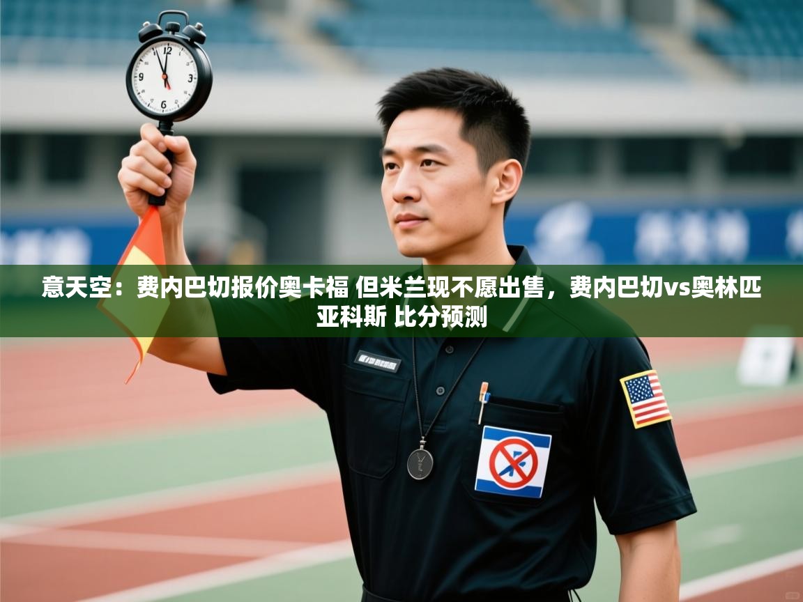爱游戏娱乐平台-意天空：费内巴切报价奥卡福 但米兰现不愿出售，费内巴切vs奥林匹亚科斯 比分预测  第1张