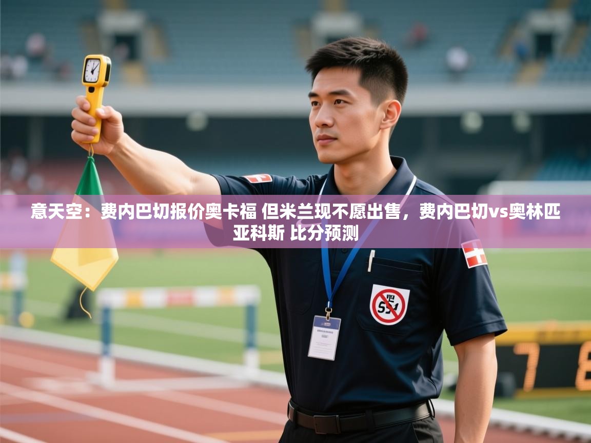 爱游戏娱乐平台-意天空：费内巴切报价奥卡福 但米兰现不愿出售，费内巴切vs奥林匹亚科斯 比分预测  第2张