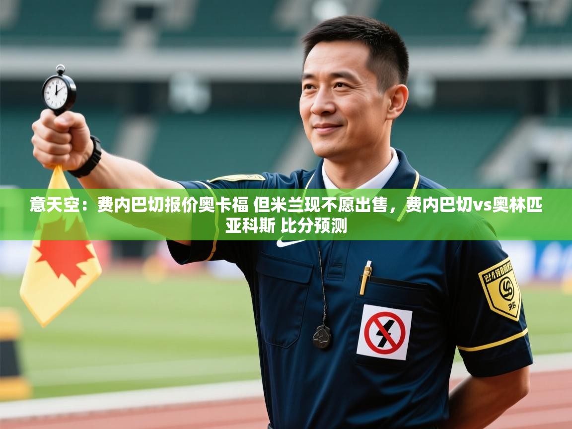 爱游戏娱乐平台-意天空：费内巴切报价奥卡福 但米兰现不愿出售，费内巴切vs奥林匹亚科斯 比分预测  第3张
