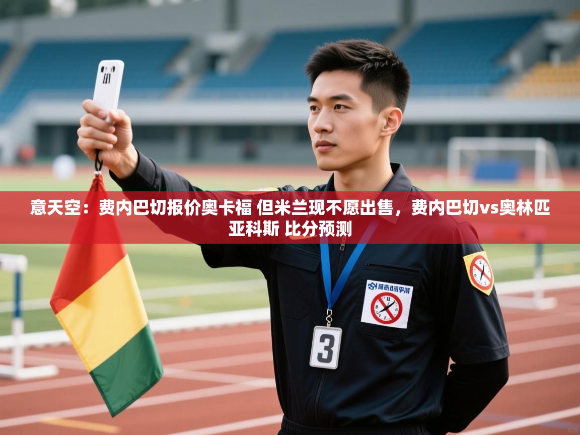 爱游戏娱乐平台-意天空：费内巴切报价奥卡福 但米兰现不愿出售，费内巴切vs奥林匹亚科斯 比分预测  第4张