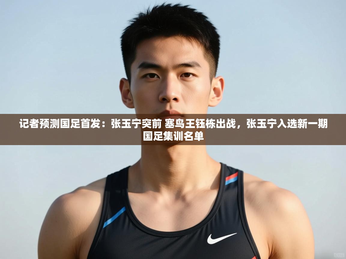 爱游戏体育娱乐-记者预测国足首发:张玉宁突前 塞鸟王钰栋出战,张玉宁入选新一期国足集训名单 第1张