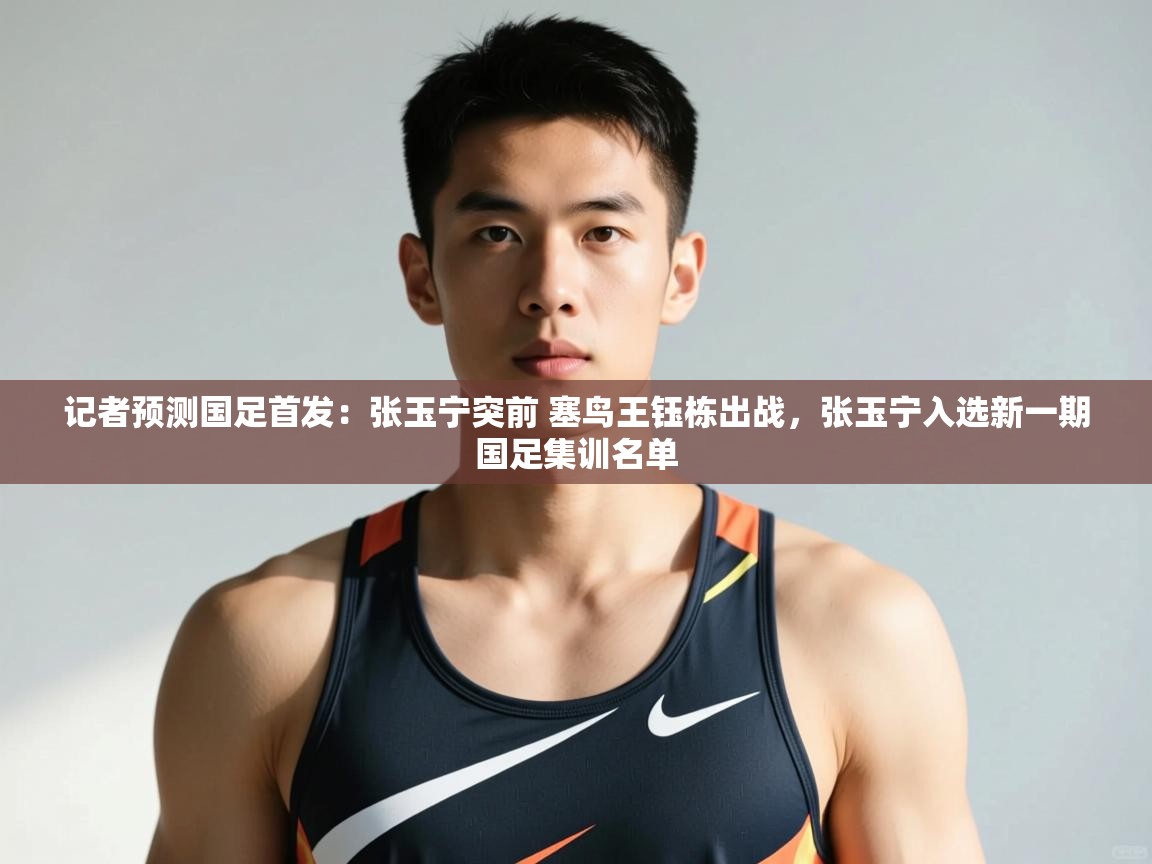 爱游戏体育娱乐-记者预测国足首发:张玉宁突前 塞鸟王钰栋出战,张玉宁入选新一期国足集训名单 第2张