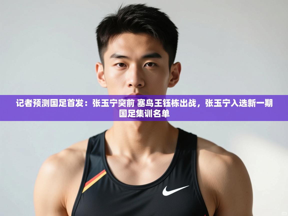 爱游戏体育娱乐-记者预测国足首发:张玉宁突前 塞鸟王钰栋出战,张玉宁入选新一期国足集训名单 第3张
