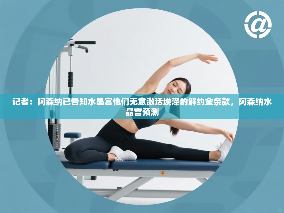 爱游戏厅下载-记者:阿森纳已告知水晶宫他们无意激活埃泽的解约金条款,阿森纳水晶宫预测 第1张