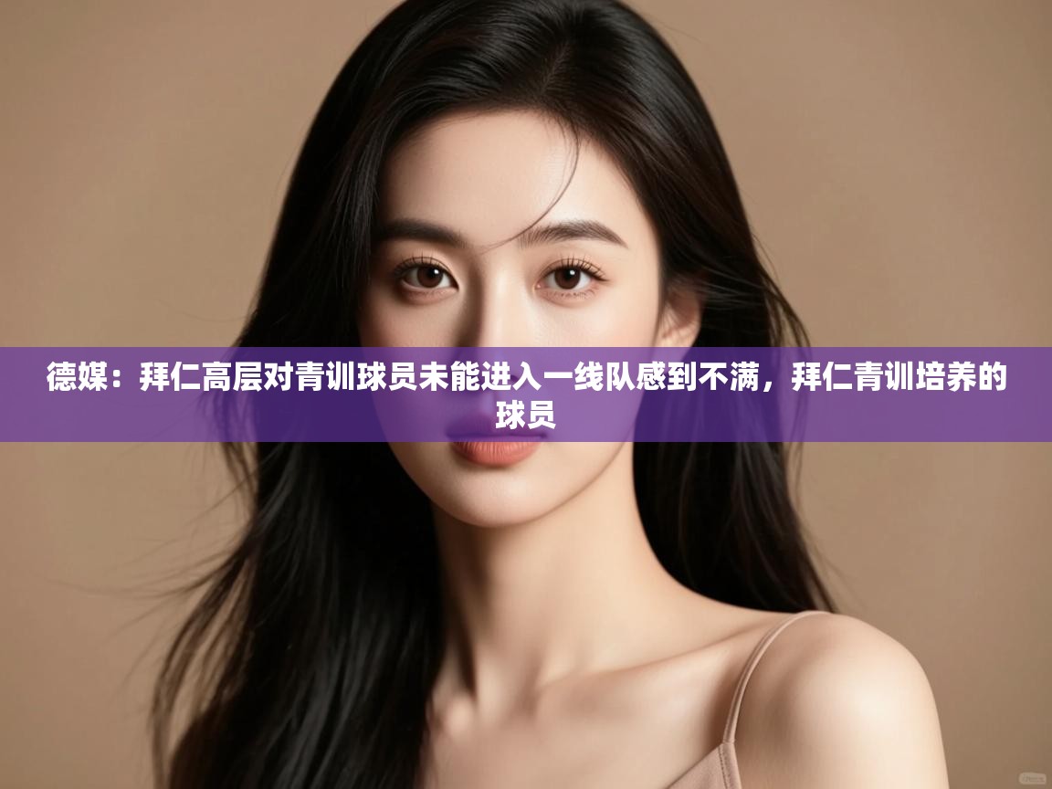 爱游戏娱乐网址-德媒:拜仁高层对青训球员未能进入一线队感到不满,拜仁青训培养的球员 第2张