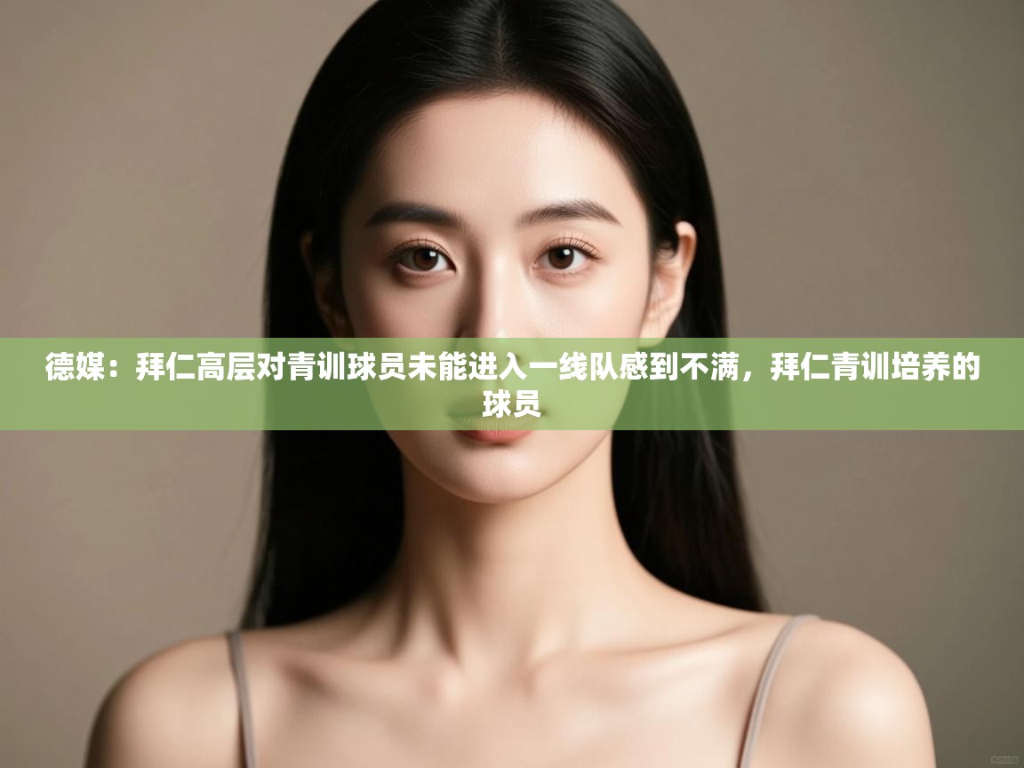 爱游戏娱乐网址-德媒:拜仁高层对青训球员未能进入一线队感到不满,拜仁青训培养的球员 第4张