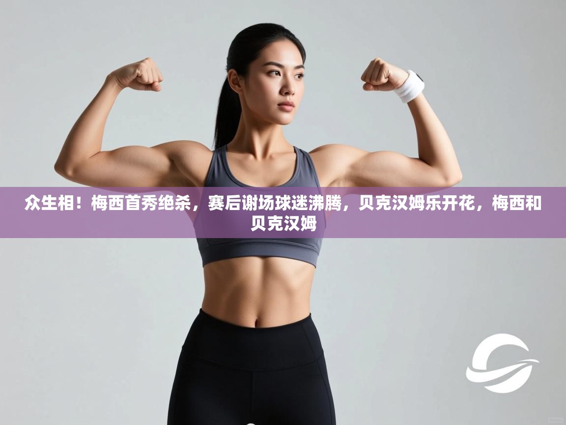 爱游戏平台官网入口-众生相!梅西首秀绝杀,赛后谢场球迷沸腾,贝克汉姆乐开花,梅西和贝克汉姆 第3张