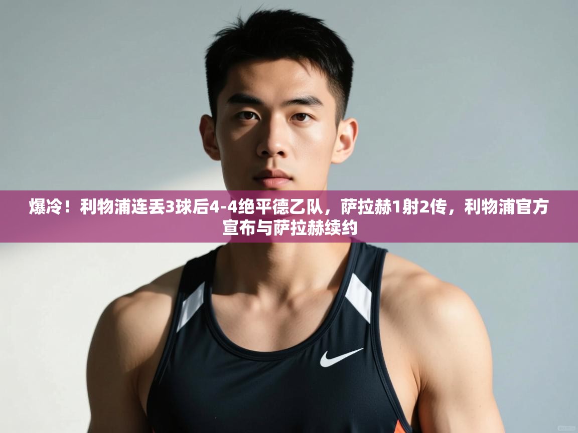 爱游体育直播app-爆冷!利物浦连丢3球后4-4绝平德乙队,萨拉赫1射2传,利物浦官方宣布与萨拉赫续约 第3张