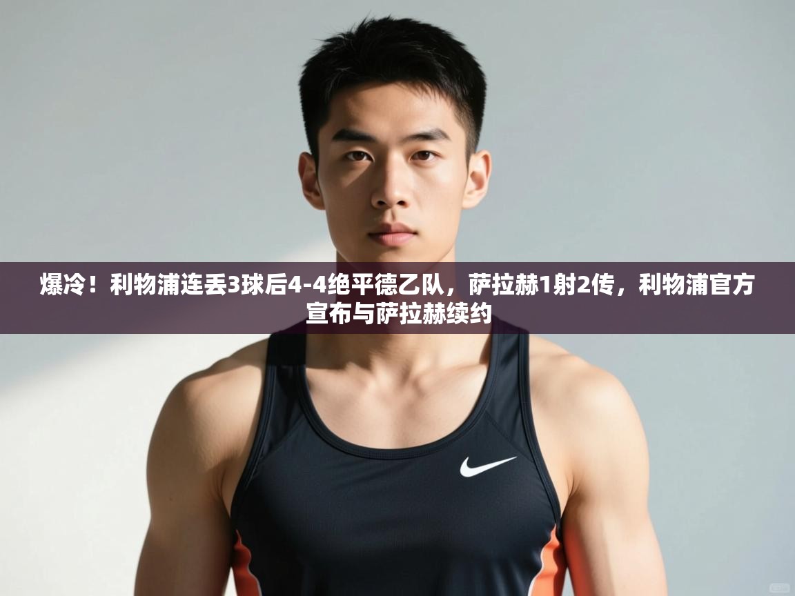 爱游体育直播app-爆冷!利物浦连丢3球后4-4绝平德乙队,萨拉赫1射2传,利物浦官方宣布与萨拉赫续约 第4张