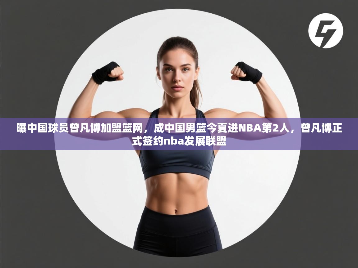 爱游戏娱乐赞助罗马02-曝中国球员曾凡博加盟篮网,成中国男篮今夏进NBA第2人,曾凡博正式签约nba发展联盟 第1张