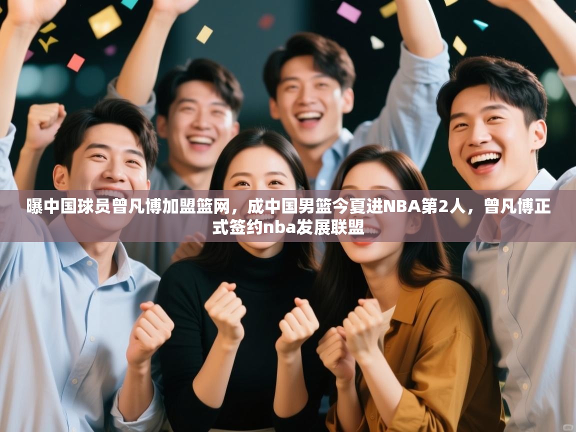 爱游戏娱乐赞助罗马02-曝中国球员曾凡博加盟篮网,成中国男篮今夏进NBA第2人,曾凡博正式签约nba发展联盟 第2张