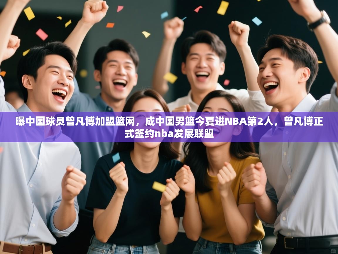 爱游戏娱乐赞助罗马02-曝中国球员曾凡博加盟篮网,成中国男篮今夏进NBA第2人,曾凡博正式签约nba发展联盟 第3张