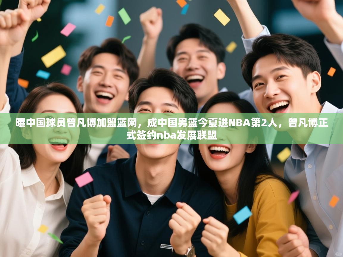 爱游戏娱乐赞助罗马02-曝中国球员曾凡博加盟篮网,成中国男篮今夏进NBA第2人,曾凡博正式签约nba发展联盟 第4张