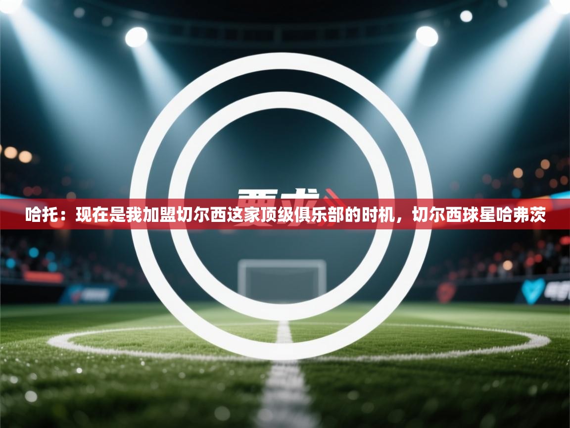 爱游戏平台-哈托:现在是我加盟切尔西这家顶级俱乐部的时机,切尔西球星哈弗茨