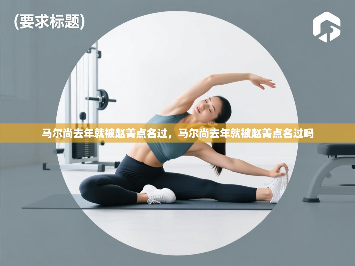 趣玩体育nba直播-马尔尚去年就被赵菁点名过,马尔尚去年就被赵菁点名过吗 第4张