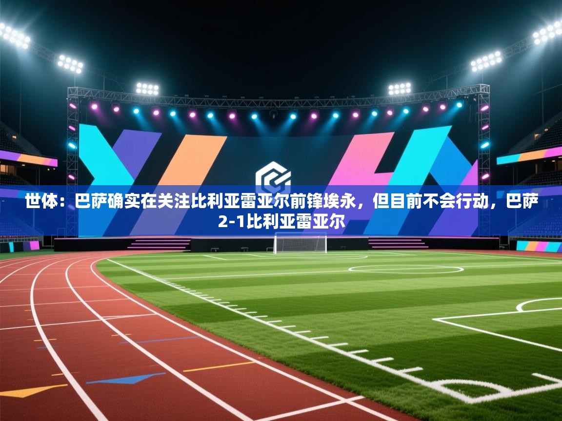 爱游戏ayx官网下载-世体:巴萨确实在关注比利亚雷亚尔前锋埃永,但目前不会行动,巴萨2-1比利亚雷亚尔 第3张