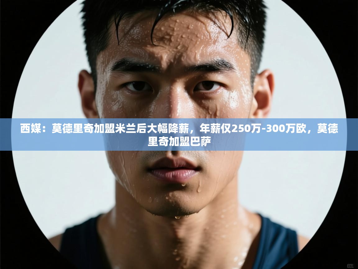 爱游戏娱乐-西媒：莫德里奇加盟米兰后大幅降薪，年薪仅250万-300万欧，莫德里奇加盟巴萨  第1张