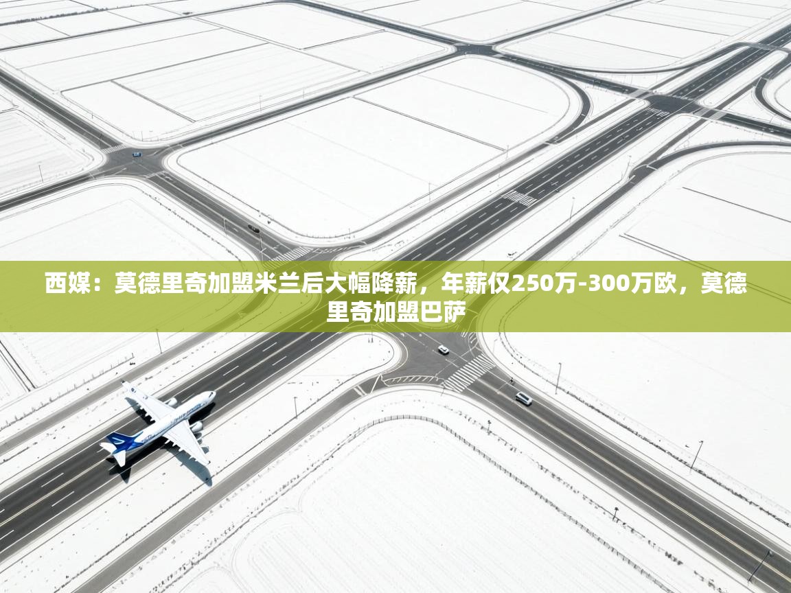 爱游戏娱乐-西媒：莫德里奇加盟米兰后大幅降薪，年薪仅250万-300万欧，莫德里奇加盟巴萨  第3张